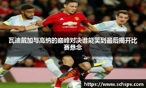 瓦迪戴加与高纳的巅峰对决谁能笑到最后揭开比赛悬念